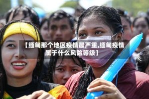 【缅甸那个地区疫情最严重,缅甸疫情属于什么风险等级】