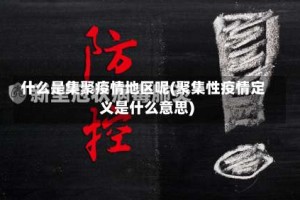什么是集聚疫情地区呢(聚集性疫情定义是什么意思)