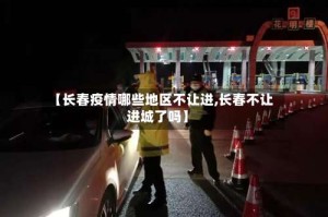 【长春疫情哪些地区不让进,长春不让进城了吗】
