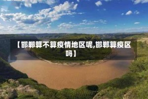 【邯郸算不算疫情地区呢,邯郸算疫区吗】