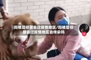 同楼层邻居去过疫情地区/同楼层邻居去过疫情地区会传染吗