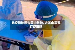 无疫情地区去黄山核酸/去黄山需要打疫苗吗