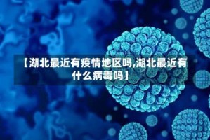 【湖北最近有疫情地区吗,湖北最近有什么病毒吗】