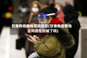 甘肃有疫情地区吗现在(甘肃有疫情地区吗现在封城了吗)