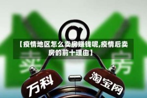 【疫情地区怎么卖房赚钱呢,疫情后卖房的前十理由】