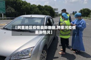 【阿里地区疫情最新数据,阿里河疫情最新情况】