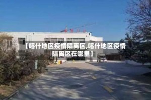 【喀什地区疫情隔离区,喀什地区疫情隔离区在哪里】