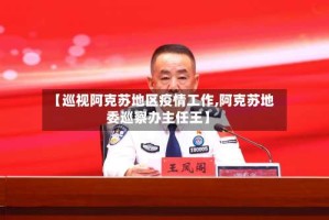 【巡视阿克苏地区疫情工作,阿克苏地委巡察办主任王】