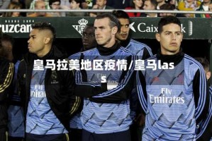 皇马拉美地区疫情/皇马lass
