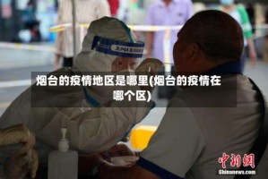 烟台的疫情地区是哪里(烟台的疫情在哪个区)