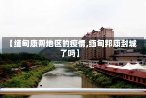 【缅甸康帮地区的疫情,缅甸邦康封城了吗】