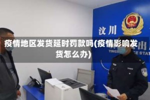 疫情地区发货延时罚款吗(疫情影响发货怎么办)