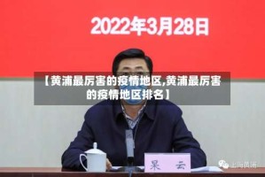 【黄浦最厉害的疫情地区,黄浦最厉害的疫情地区排名】