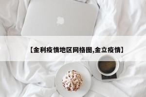 【金利疫情地区网格图,金立疫情】