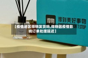 【疫情地区得物发货吗,得物因疫情影响订单处理延迟】