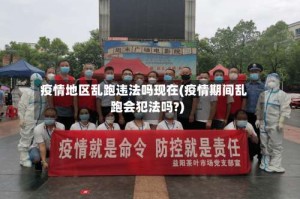 疫情地区乱跑违法吗现在(疫情期间乱跑会犯法吗?)