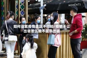 如何设置疫情地区不可拍/疫情不让出省怎么能不显示出省