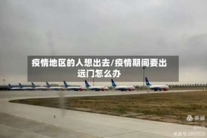 疫情地区的人想出去/疫情期间要出远门怎么办
