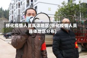 怀化疫情人员具体地区(怀化疫情人员具体地区分布)