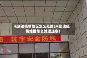 未到达疫情地区怎么处理(未到达疫情地区怎么处理违章)