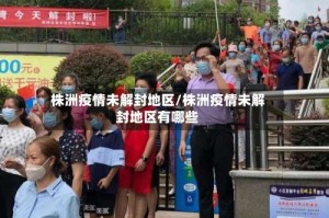 株洲疫情未解封地区/株洲疫情未解封地区有哪些