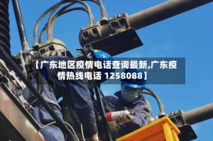 【广东地区疫情电话查询最新,广东疫情热线电话 1258088】