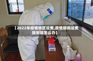 【2022年疫情地区运费,疫情期间运费险到期怎么办】