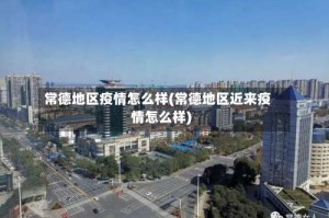 常德地区疫情怎么样(常德地区近来疫情怎么样)