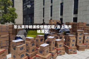怎么离开杨浦疫情地区呢/去上海市杨浦区