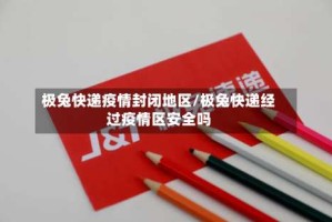 极兔快递疫情封闭地区/极兔快递经过疫情区安全吗