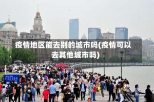 疫情地区能去别的城市吗(疫情可以去其他城市吗)