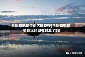 岳池有无疫情地区吗现在(岳池有无疫情地区吗现在封城了吗)