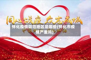 怀化疫情防范地区是哪些(怀化市疫情严重吗)