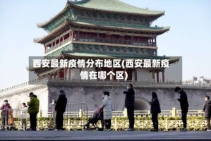 西安最新疫情分布地区(西安最新疫情在哪个区)