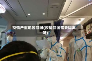 疫情严重地区回国(疫情回国需要隔离吗)