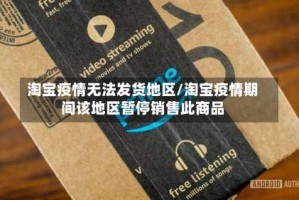淘宝疫情无法发货地区/淘宝疫情期间该地区暂停销售此商品