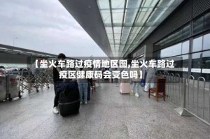 【坐火车路过疫情地区图,坐火车路过疫区健康码会变色吗】