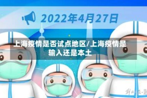 上海疫情是否试点地区/上海疫情是输入还是本土