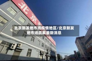 北京新发地市场疫情地区/北京新发地市场疏解最新消息