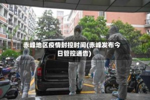 赤峰地区疫情封控时间(赤峰发布今日管控通告)