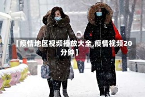 【疫情地区视频播放大全,疫情视频20分钟】