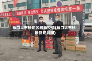 营口大石桥地区最新疫情(营口大石桥最新规划图)