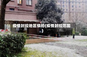 疫情封控地区慎拍(疫情封控范围)