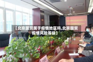 【北京国贸属于疫情地区吗,北京国贸疫情风险等级】