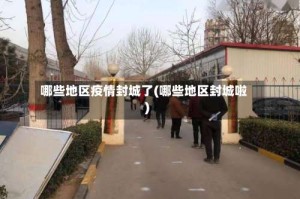 哪些地区疫情封城了(哪些地区封城啦)