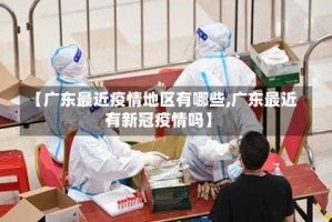 【广东最近疫情地区有哪些,广东最近有新冠疫情吗】