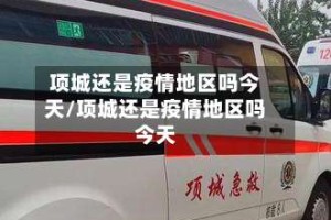 项城还是疫情地区吗今天/项城还是疫情地区吗今天