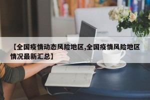 【全国疫情动态风险地区,全国疫情风险地区情况最新汇总】
