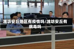 潍坊安丘地区有疫情吗/潍坊安丘有病毒吗