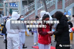 新疆博乐地区疫情如何了(新疆博乐最新疫情报告)